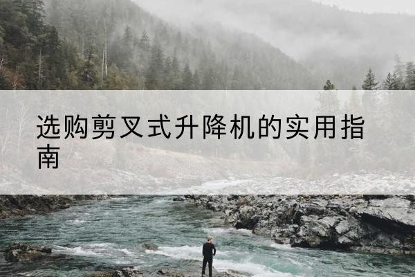 高碑店剪叉式升降机怎么选-选购剪叉式升降机的实用指南