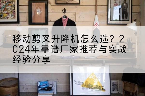 高碑店升降平台厂家推荐-移动剪叉升降机怎么选?2024年靠谱厂家推荐与实战经验分享