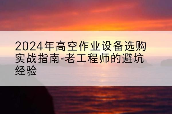 高碑店高空作业升降机厂家推荐-2024年高空作业设备选购实战指南-老工程师的避坑经验