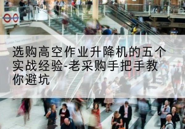 高碑店高空作业升降机厂家-选购高空作业升降机的五个实战经验-老采购手把手教你避坑