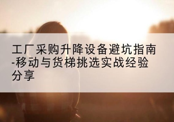 高碑店移动式升降机怎么选-工厂采购升降设备避坑指南-移动与货梯挑选实战经验分享