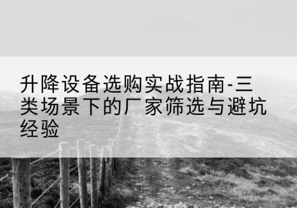 高碑店移动式升降机厂家推荐-升降设备选购实战指南-三类场景下的厂家筛选与避坑经验