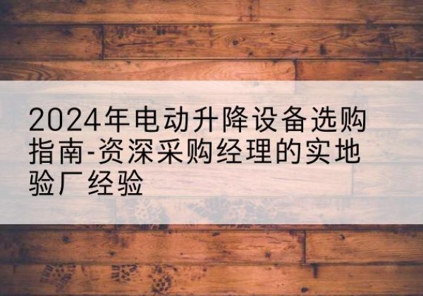 高碑店电动剪叉升降平台厂家-2024年电动升降设备选购指南-资深采购经理的实地验厂经验