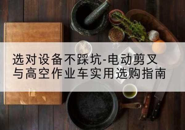 高碑店电动剪叉升降平台怎么选-选对设备不踩坑-电动剪叉与高空作业车实用选购指南
