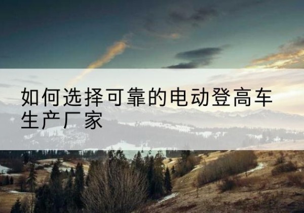 高碑店电动登高车厂家-如何选择可靠的电动登高车生产厂家