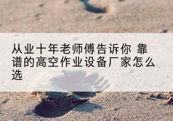 高碑店高空作业升降机厂家推荐-从业十年老师傅告诉你 靠谱的高空作业设备厂家怎么选