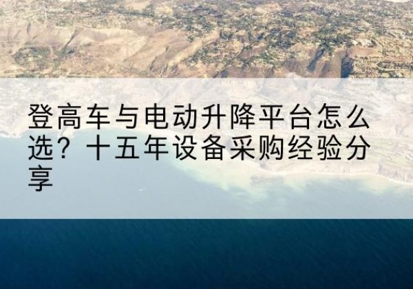 高碑店登高车厂家厂家-登高车与电动升降平台怎么选？十五年设备采购经验分享