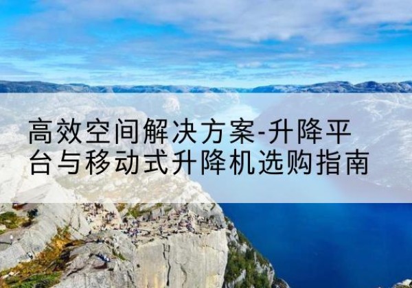 高碑店升降平台厂家-*空间解决方案-升降平台与移动式升降机选购指南