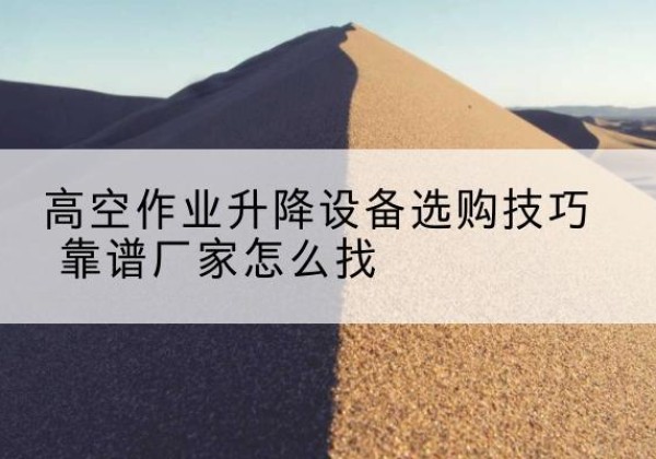 高碑店电动升降平台厂家推荐-高空作业升降设备选购技巧 靠谱厂家怎么找