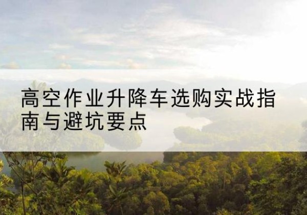 高碑店升降车怎么选-高空作业升降车选购实战指南与避坑要点