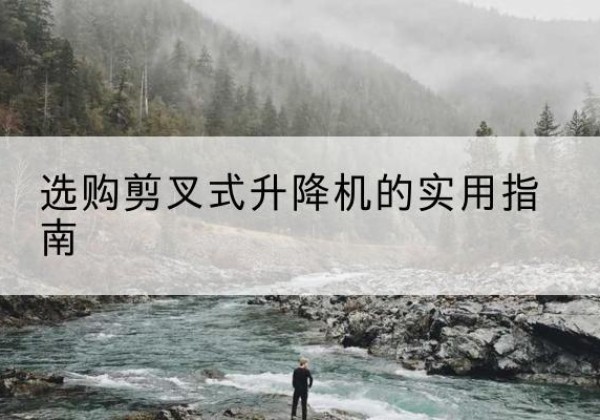 高碑店剪叉式升降机怎么选-选购剪叉式升降机的实用指南