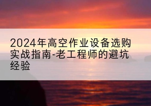 高碑店高空作业升降机厂家推荐-2024年高空作业设备选购实战指南-老工程师的避坑经验